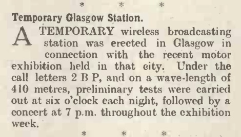 Article headlined "Temporary Glasgow Station' and text 'A temporary wireless broadcasting station was erected in Glasgow in connection with the recent motor exhibition held in that city. Under the call letters 2 B P, and on a wave length of 410 meteres, preliminary tests were carried out at six o'clock each night, followed by a concert at 7pm throughout the exhibition week.'
